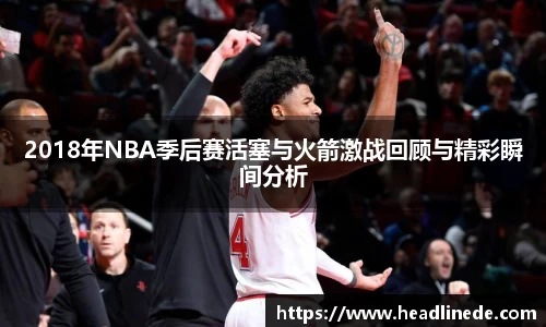 2018年NBA季后赛活塞与火箭激战回顾与精彩瞬间分析