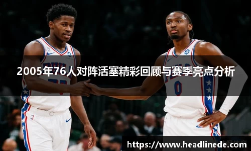 2005年76人对阵活塞精彩回顾与赛季亮点分析